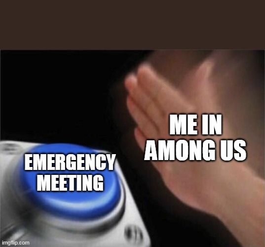 Amogus in a nutshell | ME IN AMONG US; EMERGENCY MEETING | image tagged in memes,blank nut button | made w/ Imgflip meme maker