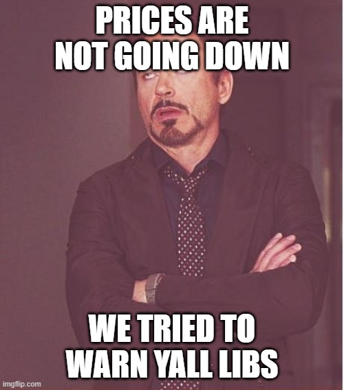 Things are going horribly bad | PRICES ARE NOT GOING DOWN; WE TRIED TO WARN YALL LIBS | image tagged in memes,face you make robert downey jr,prices | made w/ Imgflip meme maker