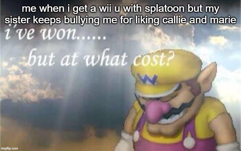 I've won... but at what cost? | me when i get a wii u with splatoon but my sister keeps bullying me for liking callie and marie | image tagged in i've won but at what cost | made w/ Imgflip meme maker