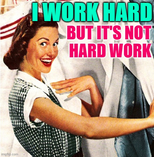 Work Hard Housewife | I WORK HARD; BUT IT'S NOT
HARD WORK | image tagged in vintage laundry woman,housewife,housework,attitude,perspective,funny memes | made w/ Imgflip meme maker