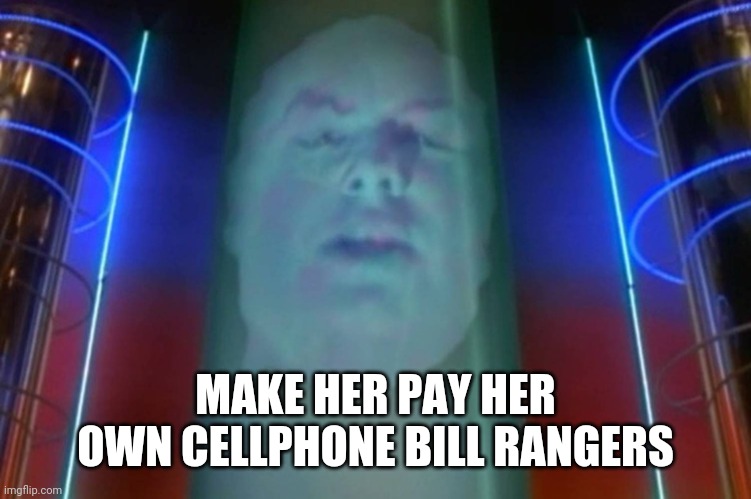 Zordon | MAKE HER PAY HER OWN CELLPHONE BILL RANGERS | image tagged in zordon | made w/ Imgflip meme maker