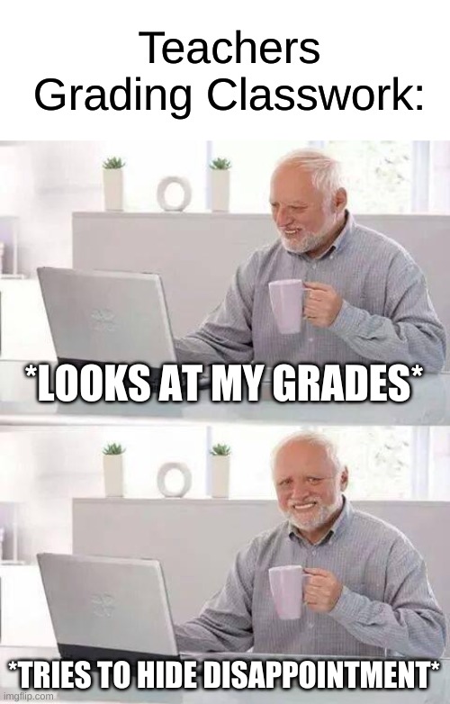 Grading End Of Year | Teachers Grading Classwork:; *LOOKS AT MY GRADES*; *TRIES TO HIDE DISAPPOINTMENT* | image tagged in memes,hide the pain harold,school,teachers,bad grades | made w/ Imgflip meme maker