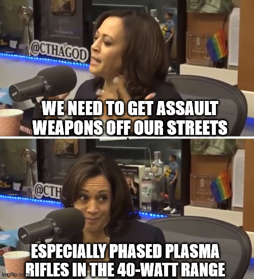 Conspiracy Theory Kamala | WE NEED TO GET ASSAULT WEAPONS OFF OUR STREETS; ESPECIALLY PHASED PLASMA RIFLES IN THE 40-WATT RANGE | image tagged in conspiracy theory kamala | made w/ Imgflip meme maker