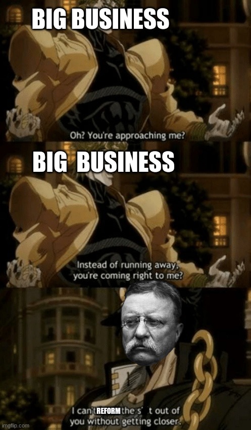 Trust-Busting | BIG BUSINESS; BIG  BUSINESS; REFORM | image tagged in oh you re approaching me | made w/ Imgflip meme maker