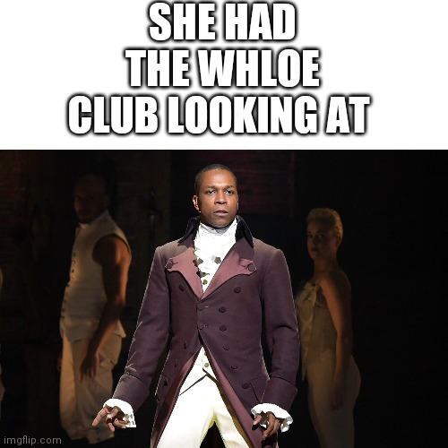 SHE HAD THE WHLOE CLUB LOOKING AT | made w/ Imgflip meme maker