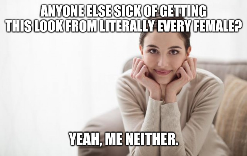 Must be my manly pheromones | ANYONE ELSE SICK OF GETTING THIS LOOK FROM LITERALLY EVERY FEMALE? YEAH, ME NEITHER. | image tagged in calm content woman staring at you intently,but that's not my fault,haters gonna hate | made w/ Imgflip meme maker