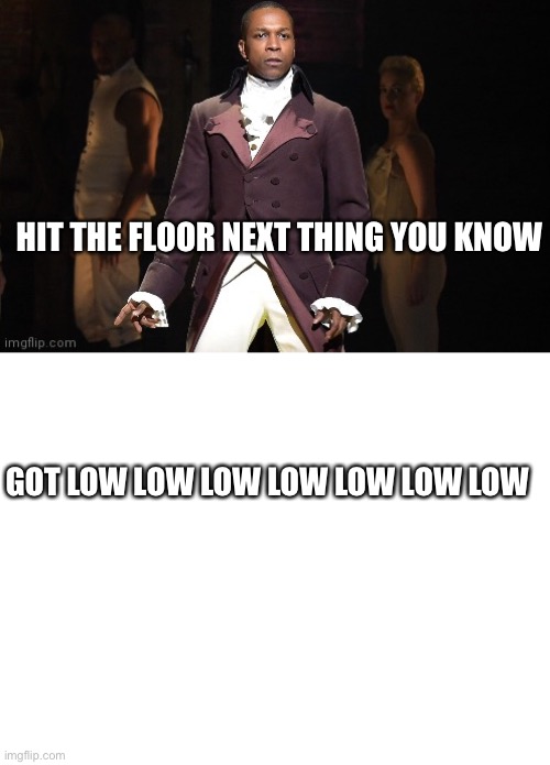 HIT THE FLOOR NEXT THING YOU KNOW GOT LOW LOW LOW LOW LOW LOW LOW | image tagged in blank white template | made w/ Imgflip meme maker