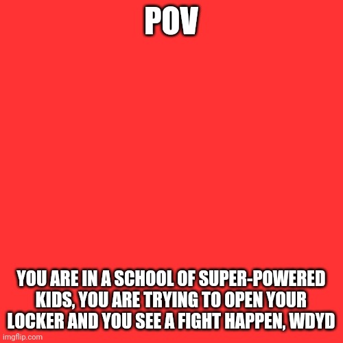 You are a new student, No OP OCS | POV; YOU ARE IN A SCHOOL OF SUPER-POWERED KIDS, YOU ARE TRYING TO OPEN YOUR LOCKER AND YOU SEE A FIGHT HAPPEN, WDYD | image tagged in blank transparent square,roleplaying,pov,oh wow are you actually reading these tags,stop reading the tags,immature highschoolers | made w/ Imgflip meme maker