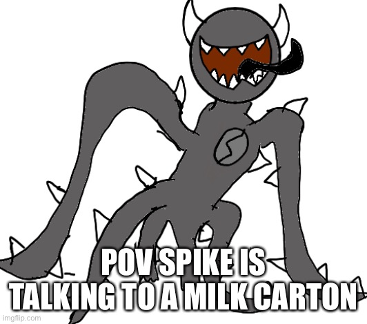 Spike | POV SPIKE IS TALKING TO A MILK CARTON | image tagged in spike | made w/ Imgflip meme maker