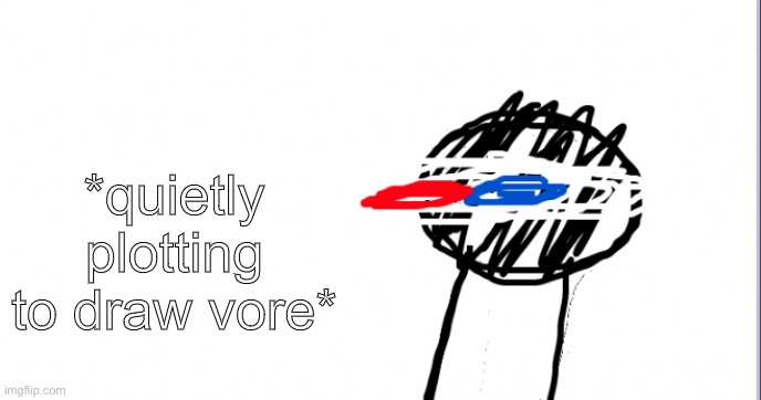 A | *quietly plotting to draw vore* | image tagged in i am racist towards origami | made w/ Imgflip meme maker