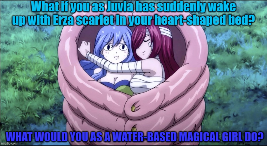 What if you as Juvia Lockser meet Erza | What if you as Juvia has suddenly wake up with Erza scarlet in your heart-shaped bed? WHAT WOULD YOU AS A WATER-BASED MAGICAL GIRL DO? | image tagged in fairy tail,anime meme | made w/ Imgflip meme maker