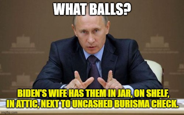 Vladimir Putin Meme | WHAT BALLS? BIDEN'S WIFE HAS THEM IN JAR, ON SHELF, IN ATTIC, NEXT TO UNCASHED BURISMA CHECK. | image tagged in memes,vladimir putin | made w/ Imgflip meme maker
