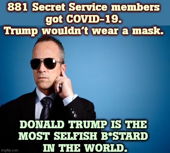 And these guys vote Republican. | 881 Secret Service members 
got COVID-19. 
Trump wouldn't wear a mask. DONALD TRUMP IS THE 
MOST SELFISH B*STARD 
IN THE WORLD. | image tagged in secret service,covid-19,trump,selfish | made w/ Imgflip meme maker