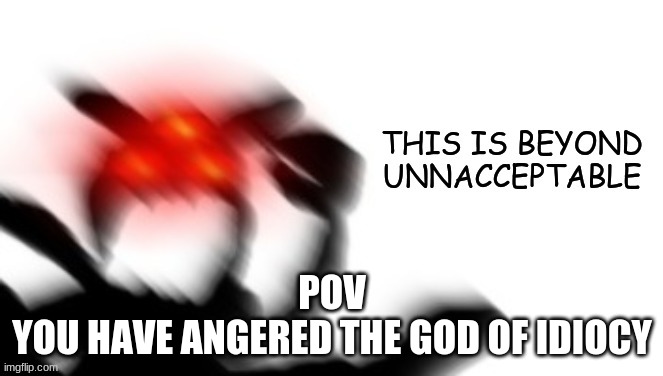 THIS IS BEYOND UNACCEPTABLE | POV
YOU HAVE ANGERED THE GOD OF IDIOCY | image tagged in this is beyond unacceptable | made w/ Imgflip meme maker