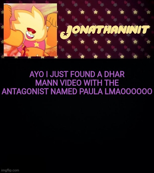 jonathaninit but he's holding it down | AYO I JUST FOUND A DHAR MANN VIDEO WITH THE ANTAGONIST NAMED PAULA LMAOOOOOO | image tagged in jonathaninit but he's holding it down | made w/ Imgflip meme maker