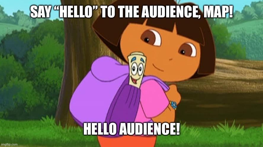 Hi audience, Map and Dora here! | SAY “HELLO” TO THE AUDIENCE, MAP! HELLO AUDIENCE! | image tagged in dora and the map | made w/ Imgflip meme maker