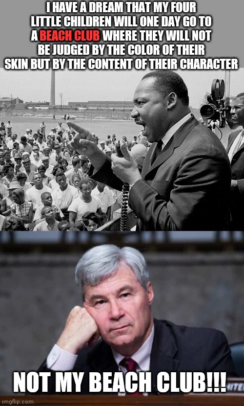 I HAVE A DREAM THAT MY FOUR LITTLE CHILDREN WILL ONE DAY GO TO A BEACH CLUB WHERE THEY WILL NOT BE JUDGED BY THE COLOR OF THEIR SKIN BUT BY THE CONTENT OF THEIR CHARACTER; BEACH CLUB; NOT MY BEACH CLUB!!! | image tagged in rectifying racism mlk | made w/ Imgflip meme maker