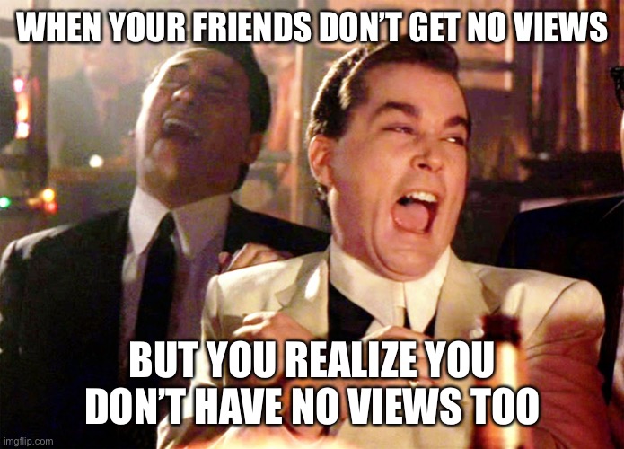 Good Fellas Hilarious | WHEN YOUR FRIENDS DON’T GET NO VIEWS; BUT YOU REALIZE YOU DON’T HAVE NO VIEWS TOO | image tagged in memes,good fellas hilarious | made w/ Imgflip meme maker