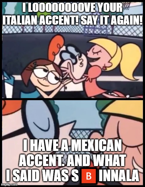 Perfect. Now the Ferrari Master?️lan is ?️ack on course. | I LOOOOOOOOVE YOUR ITALIAN ACCENT! SAY IT AGAIN! I HAVE A MEXICAN ACCENT. AND WHAT I SAID WAS S🅱️INNALA | image tagged in memes,say it again dexter | made w/ Imgflip meme maker