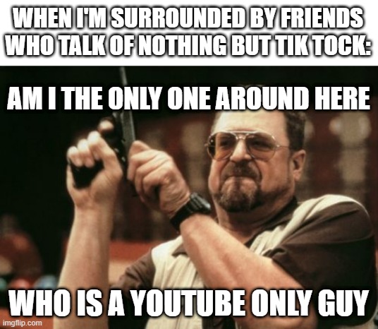 down with tik tock | WHEN I'M SURROUNDED BY FRIENDS WHO TALK OF NOTHING BUT TIK TOCK:; AM I THE ONLY ONE AROUND HERE; WHO IS A YOUTUBE ONLY GUY | image tagged in memes,am i the only one around here | made w/ Imgflip meme maker