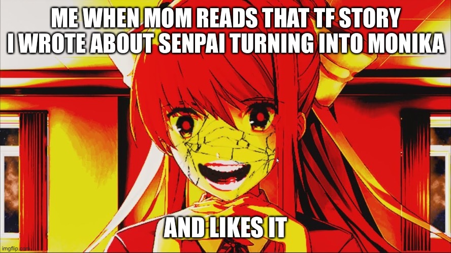 just monika | ME WHEN MOM READS THAT TF STORY I WROTE ABOUT SENPAI TURNING INTO MONIKA; AND LIKES IT | image tagged in just monika | made w/ Imgflip meme maker