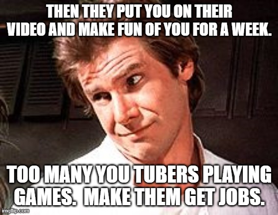 Snarky Solo | THEN THEY PUT YOU ON THEIR VIDEO AND MAKE FUN OF YOU FOR A WEEK. TOO MANY YOU TUBERS PLAYING GAMES.  MAKE THEM GET JOBS. | image tagged in snarky solo | made w/ Imgflip meme maker