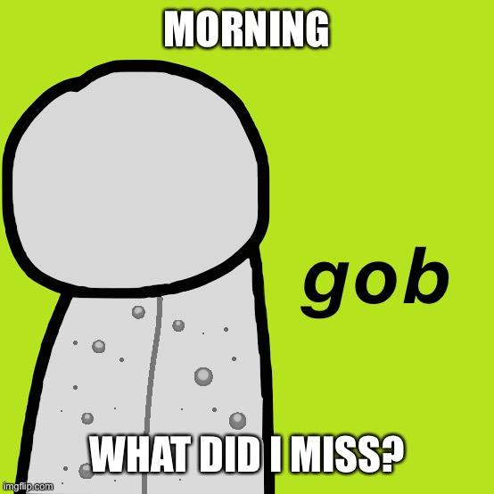 Gob Dream | MORNING; WHAT DID I MISS? | image tagged in gob dream | made w/ Imgflip meme maker