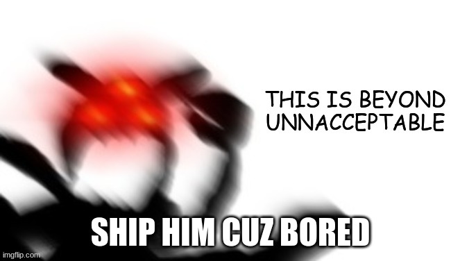 and we both need our daily dose of pain | SHIP HIM CUZ BORED | image tagged in this is beyond unacceptable | made w/ Imgflip meme maker