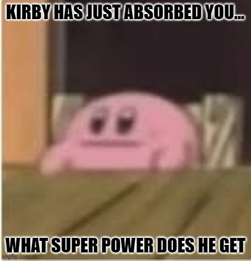 Kirby | KIRBY HAS JUST ABSORBED YOU... WHAT SUPER POWER DOES HE GET | image tagged in kirby | made w/ Imgflip meme maker