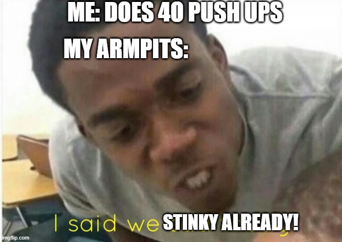 i said we ____ today | ME: DOES 4O PUSH UPS; MY ARMPITS:; STINKY; ALREADY! | image tagged in i said we ____ today | made w/ Imgflip meme maker