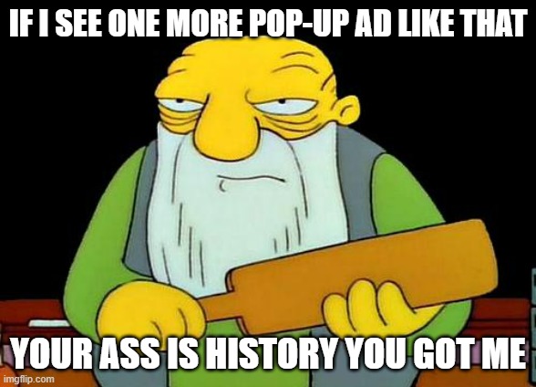 Stupid pop-up ads DONT THEY EVER SHUT UP!!! | IF I SEE ONE MORE POP-UP AD LIKE THAT; YOUR ASS IS HISTORY YOU GOT ME | image tagged in memes,that's a paddlin' | made w/ Imgflip meme maker