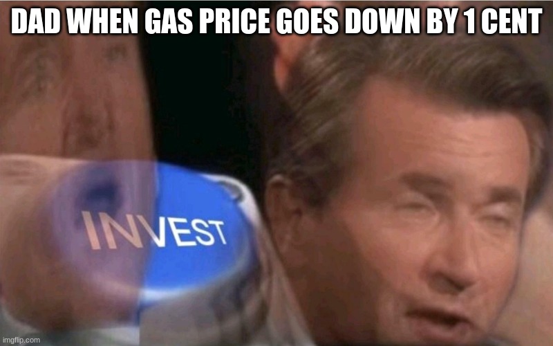 i know there are lots of dad when gas price goes down by 1 cent memes but i think they are funny so ima make one anyway | DAD WHEN GAS PRICE GOES DOWN BY 1 CENT | image tagged in invest | made w/ Imgflip meme maker