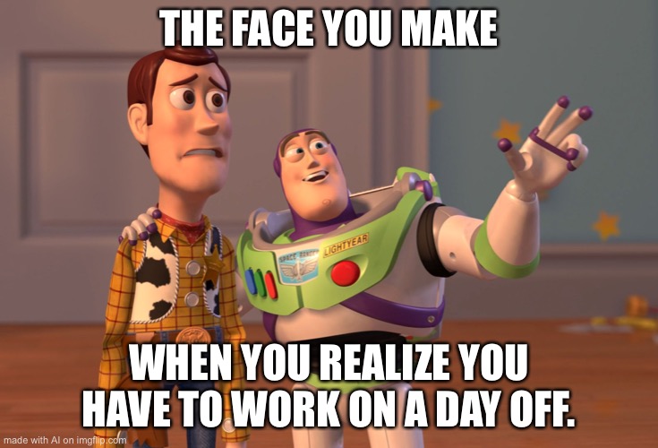 Work face | THE FACE YOU MAKE; WHEN YOU REALIZE YOU HAVE TO WORK ON A DAY OFF. | image tagged in memes,x x everywhere,common sense | made w/ Imgflip meme maker