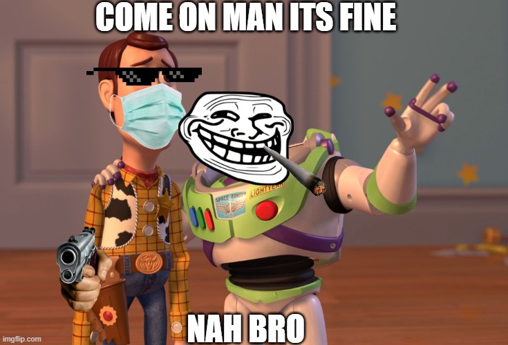 X, X Everywhere | COME ON MAN ITS FINE; NAH BRO | image tagged in memes,x x everywhere | made w/ Imgflip meme maker