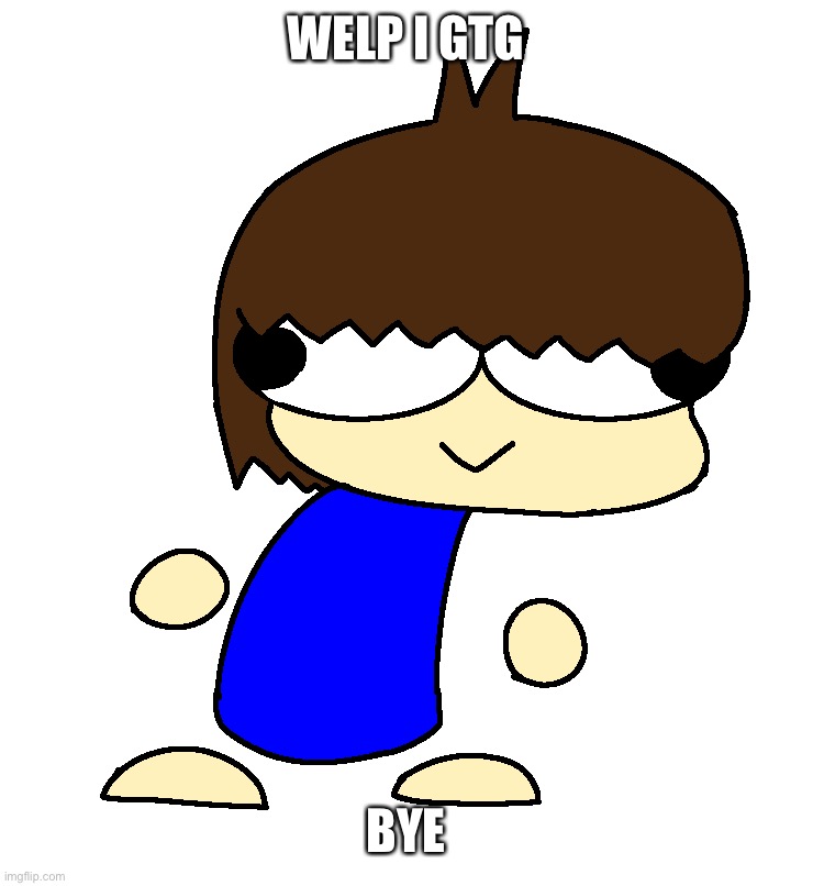 H | WELP I GTG; BYE | image tagged in dan | made w/ Imgflip meme maker