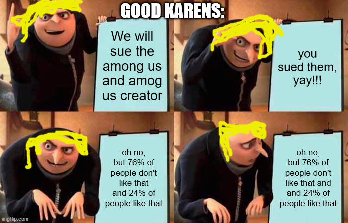 dude just sue them also | GOOD KARENS:; We will sue the among us and amog us creator; you sued them, yay!!! oh no, but 76% of people don't like that and 24% of people like that; oh no, but 76% of people don't like that and and 24% of people like that | image tagged in memes,gru's plan | made w/ Imgflip meme maker