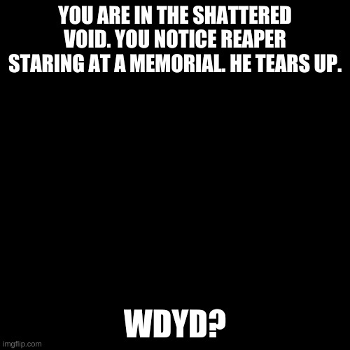 Blank black  template | YOU ARE IN THE SHATTERED VOID. YOU NOTICE REAPER STARING AT A MEMORIAL. HE TEARS UP. WDYD? | image tagged in blank black template | made w/ Imgflip meme maker