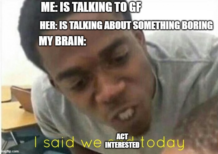 i said we ____ today | ME: IS TALKING TO GF; HER: IS TALKING ABOUT SOMETHING BORING; MY BRAIN:; ACT INTERESTED | image tagged in i said we ____ today | made w/ Imgflip meme maker