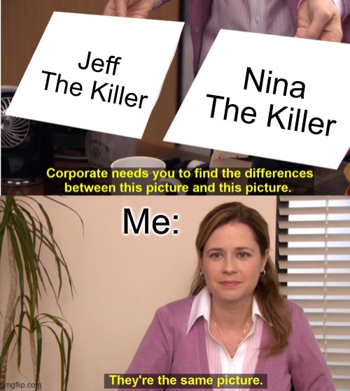 Jeff And Nina Are The Same | Jeff The Killer; Nina The Killer; Me: | image tagged in memes,they're the same picture | made w/ Imgflip meme maker