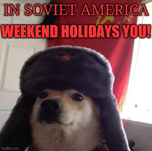 Russian Doge | IN SOVIET AMERICA WEEKEND HOLIDAYS YOU! | image tagged in russian doge | made w/ Imgflip meme maker