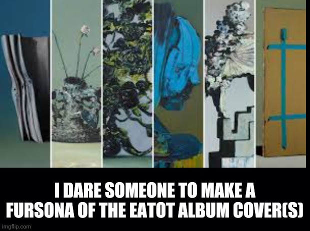 It would be funny if someone did | I DARE SOMEONE TO MAKE A FURSONA OF THE EATOT ALBUM COVER(S) | image tagged in everywhere,at,the,end,of,time | made w/ Imgflip meme maker