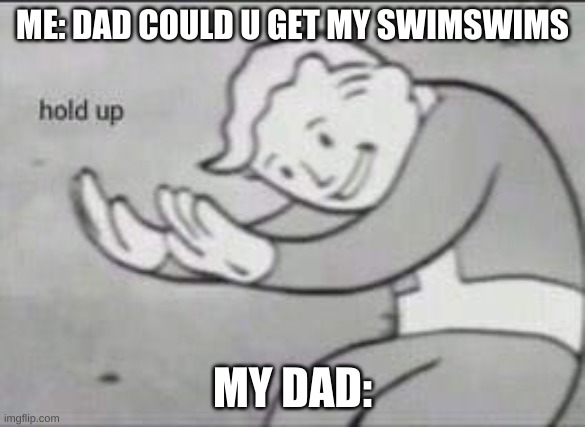 my dad: | ME: DAD COULD U GET MY SWIMSWIMS; MY DAD: | image tagged in fallout hold up | made w/ Imgflip meme maker