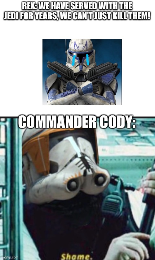 Haha AV cannon go brrrrrr | REX: WE HAVE SERVED WITH THE JEDI FOR YEARS, WE CAN’T JUST KILL THEM! COMMANDER CODY: | image tagged in blank white template,commander cody shame | made w/ Imgflip meme maker