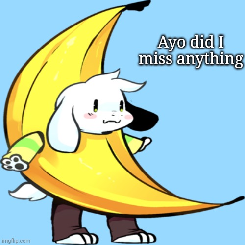 banana asriel | Ayo did I miss anything | image tagged in banana asriel | made w/ Imgflip meme maker