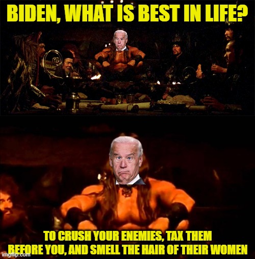 Joe sitting around the campfire. | BIDEN, WHAT IS BEST IN LIFE? TO CRUSH YOUR ENEMIES, TAX THEM BEFORE YOU, AND SMELL THE HAIR OF THEIR WOMEN | image tagged in conan what's best in life,conan crush your enemies | made w/ Imgflip meme maker