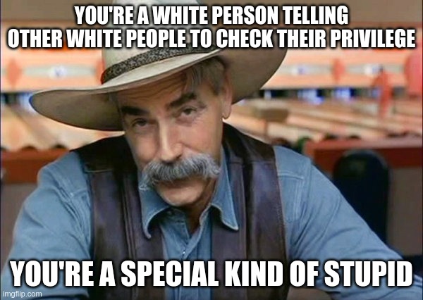 Joe Biden's World | YOU'RE A WHITE PERSON TELLING OTHER WHITE PEOPLE TO CHECK THEIR PRIVILEGE; YOU'RE A SPECIAL KIND OF STUPID | image tagged in sam elliott special kind of stupid,joe biden,crt | made w/ Imgflip meme maker