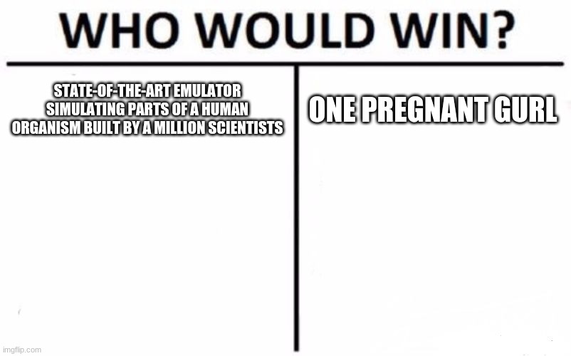 Who Would Win? | STATE-OF-THE-ART EMULATOR SIMULATING PARTS OF A HUMAN ORGANISM BUILT BY A MILLION SCIENTISTS; ONE PREGNANT GURL | image tagged in memes,who would win | made w/ Imgflip meme maker