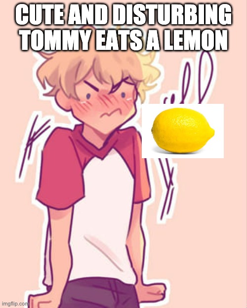 bro wh- | CUTE AND DISTURBING TOMMY EATS A LEMON | image tagged in bro wh- | made w/ Imgflip meme maker