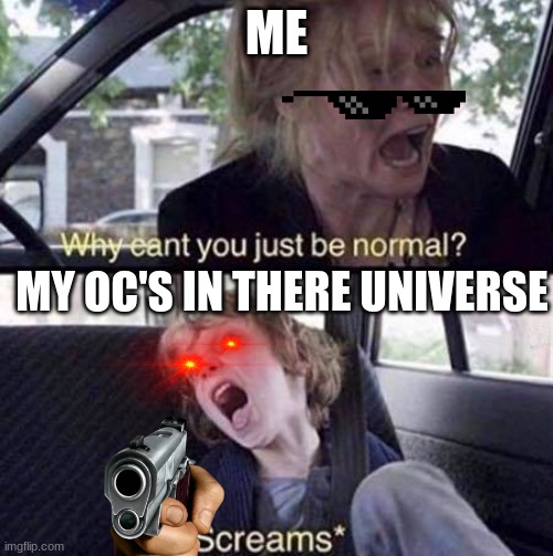 AAAAAAAHHHHHHHHHHH | ME; MY OC'S IN THERE UNIVERSE | image tagged in why can't you just be normal,screaming | made w/ Imgflip meme maker