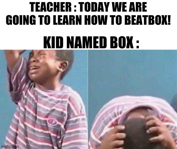 Crying black kid | TEACHER : TODAY WE ARE GOING TO LEARN HOW TO BEATBOX! KID NAMED BOX : | image tagged in crying black kid | made w/ Imgflip meme maker